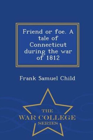 Cover of Friend or Foe. a Tale of Connecticut During the War of 1812 - War College Series