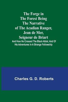 Book cover for The Forge in the Forest Being the Narrative of the Acadian Ranger, Jean de Mer, Seigneur de Briart; and How He Crossed the Black Abbé; and of His Adventures in a Strange Fellowship