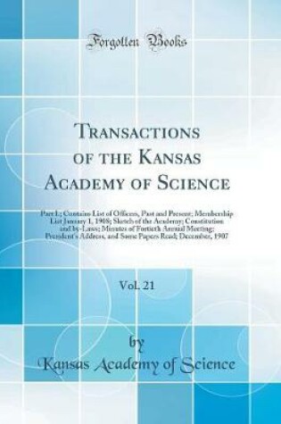 Cover of Transactions of the Kansas Academy of Science, Vol. 21: Part I.; Contains List of Officers, Past and Present; Membership List January 1, 1908; Sketch of the Academy; Constitution and by-Laws; Minutes of Fortieth Annual Meeting; President's Address, and So