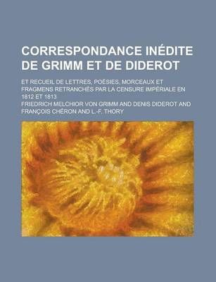 Book cover for Correspondance Inedite de Grimm Et de Diderot; Et Recueil de Lettres, Poesies, Morceaux Et Fragmens Retranches Par La Censure Imperiale En 1812 Et 181