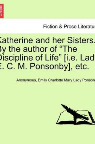 Cover of Katherine and Her Sisters. by the Author of "The Discipline of Life" [I.E. Lady E. C. M. Ponsonby], Etc.