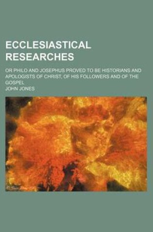 Cover of Ecclesiastical Researches; Or Philo and Josephus Proved to Be Historians and Apologists of Christ, of His Followers and of the Gospel