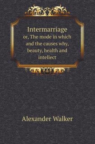 Cover of Intermarriage or, The mode in which and the causes why, beauty, health and intellect