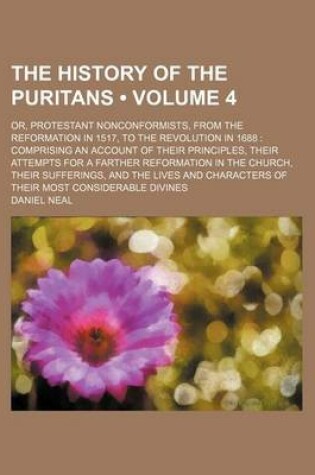 Cover of The History of the Puritans (Volume 4 ); Or, Protestant Nonconformists, from the Reformation in 1517, to the Revolution in 1688 Comprising an Account of Their Principles, Their Attempts for a Farther Reformation in the Church, Their Sufferings, and the Li