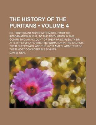 Book cover for The History of the Puritans (Volume 4 ); Or, Protestant Nonconformists, from the Reformation in 1517, to the Revolution in 1688 Comprising an Account of Their Principles, Their Attempts for a Farther Reformation in the Church, Their Sufferings, and the Li