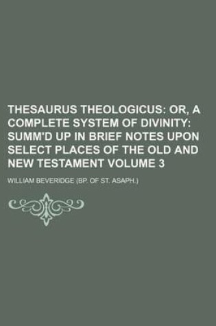 Cover of Thesaurus Theologicus Volume 3; Or, a Complete System of Divinity Summ'd Up in Brief Notes Upon Select Places of the Old and New Testament