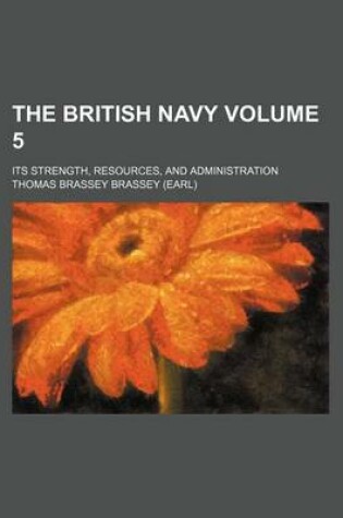 Cover of The British Navy Volume 5; Its Strength, Resources, and Administration