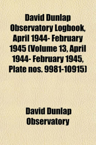 Cover of David Dunlap Observatory Logbook, April 1944- February 1945 (Volume 13, April 1944- February 1945, Plate Nos. 9981-10915)