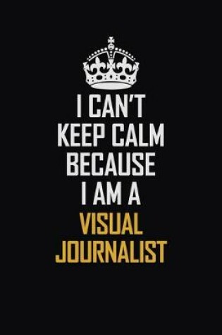 Cover of I Can't Keep Calm Because I Am A Visual Journalist