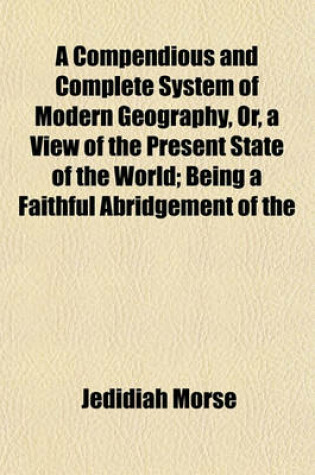 Cover of A Compendious and Complete System of Modern Geography, Or, a View of the Present State of the World; Being a Faithful Abridgement of the