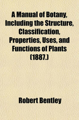 Cover of A Manual of Botany, Including the Structure, Classification, Properties, Uses, and Functions of Plants (1887.)