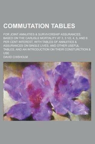 Cover of Commutation Tables; For Joint Annuities & Survivorship Assurances, Based on the Carlisle Mortality at 3, 3 12, 4, 5, and 6 Per Cent Interest, with Tables of Annuities & Assurances on Single Lives, and Other Useful Tables, and an