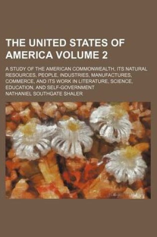 Cover of The United States of America Volume 2; A Study of the American Commonwealth, Its Natural Resources, People, Industries, Manufactures, Commerce, and Its Work in Literature, Science, Education, and Self-Government