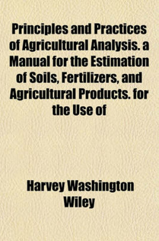 Cover of Principles and Practices of Agricultural Analysis. a Manual for the Estimation of Soils, Fertilizers, and Agricultural Products. for the Use of