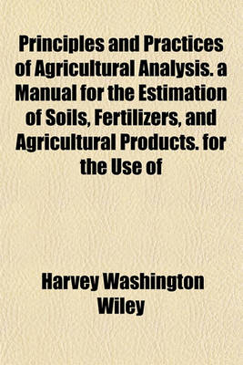 Book cover for Principles and Practices of Agricultural Analysis. a Manual for the Estimation of Soils, Fertilizers, and Agricultural Products. for the Use of