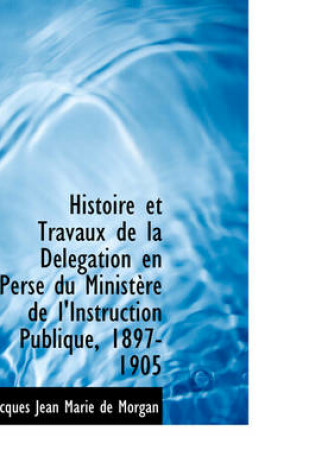 Cover of Histoire Et Travaux de La D L Gation En Perse Du Minist Re de L'Instruction Publique, 1897-1905