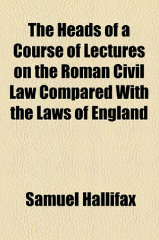 Cover of The Heads of a Course of Lectures on the Roman Civil Law Compared with the Laws of England