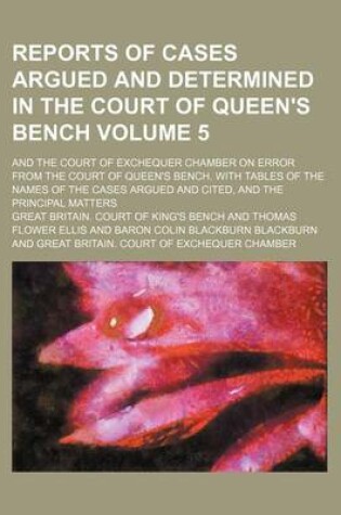 Cover of Reports of Cases Argued and Determined in the Court of Queen's Bench Volume 5; And the Court of Exchequer Chamber on Error from the Court of Queen's Bench. with Tables of the Names of the Cases Argued and Cited, and the Principal Matters