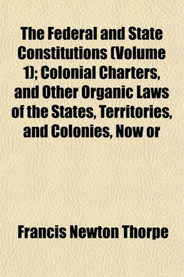 Book cover for The Federal and State Constitutions (Volume 1); Colonial Charters, and Other Organic Laws of the States, Territories, and Colonies, Now or