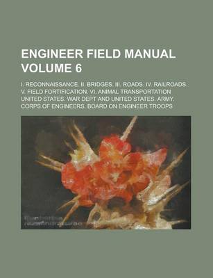 Book cover for Engineer Field Manual; I. Reconnaissance. II. Bridges. III. Roads. IV. Railroads. V. Field Fortification. VI. Animal Transportation Volume 6