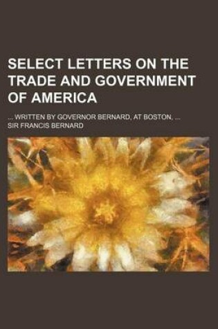 Cover of Select Letters on the Trade and Government of America; Written by Governor Bernard, at Boston,