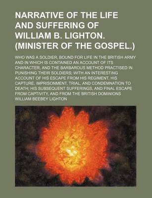 Book cover for Narrative of the Life and Suffering of William B. Lighton. (Minister of the Gospel.); Who Was a Soldier, Bound for Life in the British Army and in Which Is Contained an Account of Its Character, and the Barbarous Method Practised in