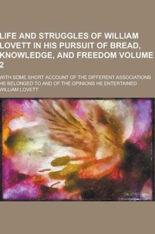 Cover of Life and Struggles of William Lovett in His Pursuit of Bread, Knowledge, and Freedom; With Some Short Account of the Different Associations He Belonge