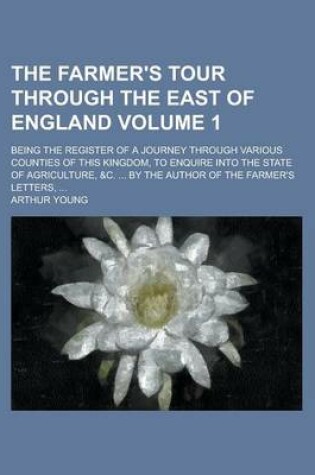 Cover of The Farmer's Tour Through the East of England; Being the Register of a Journey Through Various Counties of This Kingdom, to Enquire Into the State of Agriculture, &C. ... by the Author of the Farmer's Letters, ... Volume 1