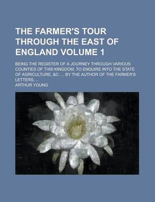 Book cover for The Farmer's Tour Through the East of England; Being the Register of a Journey Through Various Counties of This Kingdom, to Enquire Into the State of Agriculture, &C. ... by the Author of the Farmer's Letters, ... Volume 1