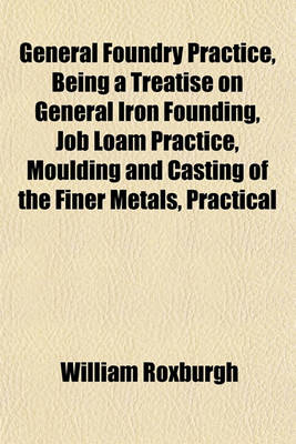 Book cover for General Foundry Practice, Being a Treatise on General Iron Founding, Job Loam Practice, Moulding and Casting of the Finer Metals, Practical