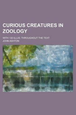 Cover of Curious Creatures in Zoology; With 130 Illus. Throughout the Text