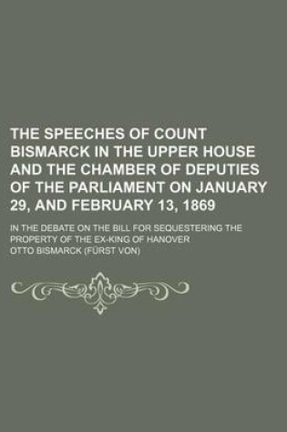 Cover of The Speeches of Count Bismarck in the Upper House and the Chamber of Deputies of the Parliament on January 29, and February 13, 1869; In the Debate on the Bill for Sequestering the Property of the Ex-King of Hanover