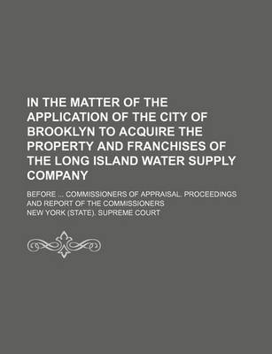 Book cover for In the Matter of the Application of the City of Brooklyn to Acquire the Property and Franchises of the Long Island Water Supply Company; Before Commissioners of Appraisal. Proceedings and Report of the Commissioners