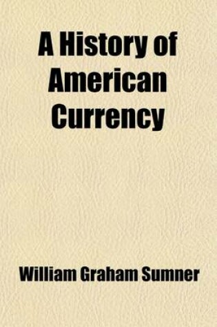 Cover of A History of American Currency; With Chapters on the English Bank Restriction and Austrian Paper Money to Which Is Appended "The Bullion Report"