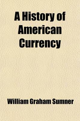 Book cover for A History of American Currency; With Chapters on the English Bank Restriction and Austrian Paper Money to Which Is Appended "The Bullion Report"