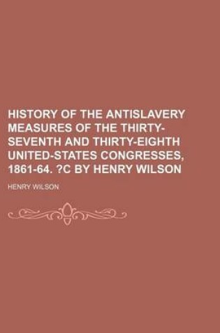 Cover of History of the Antislavery Measures of the Thirty-Seventh and Thirty-Eighth United-States Congresses, 1861-64. ?C by Henry Wilson