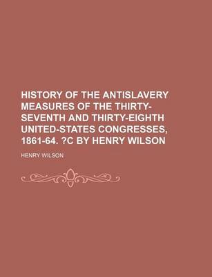 Book cover for History of the Antislavery Measures of the Thirty-Seventh and Thirty-Eighth United-States Congresses, 1861-64. ?C by Henry Wilson