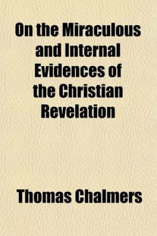 Cover of On the Miraculous and Internal Evidences of the Christian Revelation (Volume 1); And the Authority of Its Records