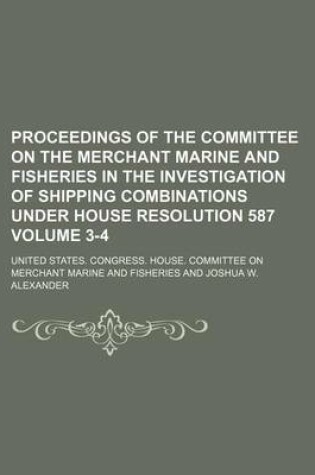 Cover of Proceedings of the Committee on the Merchant Marine and Fisheries in the Investigation of Shipping Combinations Under House Resolution 587 Volume 3-4