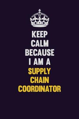 Book cover for Keep Calm Because I Am A Supply Chain Coordinator