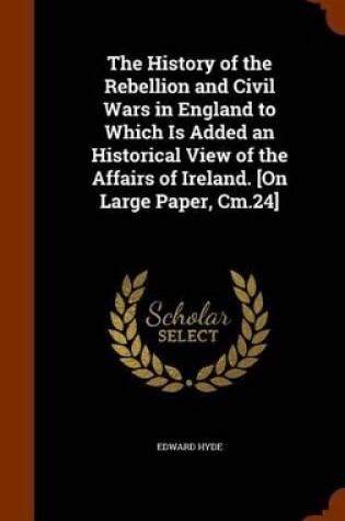 Cover of The History of the Rebellion and Civil Wars in England to Which Is Added an Historical View of the Affairs of Ireland. [On Large Paper, CM.24]