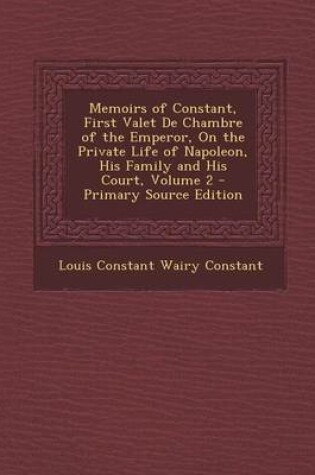 Cover of Memoirs of Constant, First Valet de Chambre of the Emperor, on the Private Life of Napoleon, His Family and His Court, Volume 2 - Primary Source Editi