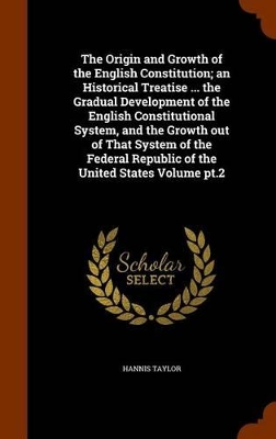 Book cover for The Origin and Growth of the English Constitution; An Historical Treatise ... the Gradual Development of the English Constitutional System, and the Growth Out of That System of the Federal Republic of the United States Volume PT.2