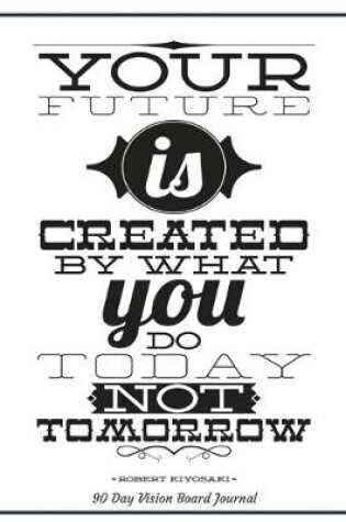 Cover of Your Future Is Created By What You Do Today Not Tomorrow Robert Kiyosaki 90 Day Vision Board Journal