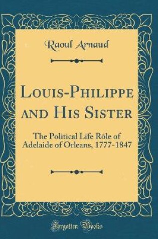 Cover of Louis-Philippe and His Sister: The Political Life Rôle of Adelaide of Orleans, 1777-1847 (Classic Reprint)