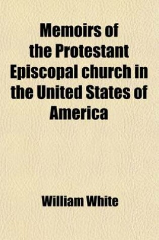 Cover of Memoirs of the Protestant Episcopal Church in the United States of America; From Its Organization Up to the Present Day Containing, I. a Narrative of the Early Measures of the Church II. Additional Statements and Remarks III. an Apendix of Original Papers