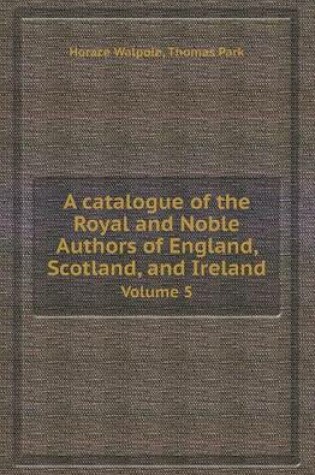 Cover of A Catalogue of the Royal and Noble Authors of England, Scotland, and Ireland Volume 5