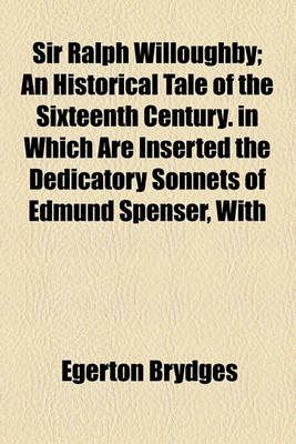 Book cover for Sir Ralph Willoughby; An Historical Tale of the Sixteenth Century. in Which Are Inserted the Dedicatory Sonnets of Edmund Spenser, with