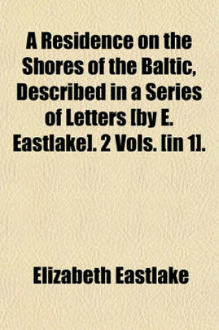 Cover of A Residence on the Shores of the Baltic, Described in a Series of Letters [By E. Eastlake]. 2 Vols. [In 1].