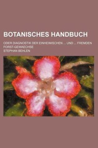 Cover of Botanisches Handbuch; Oder Diagnostik Der Einheimischen Und Fremden Forst-Gewaechse